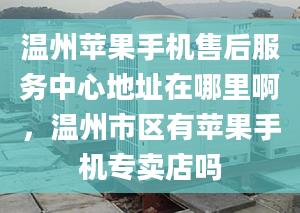 温州苹果手机售后服务中心地址在哪里啊，温州市区有苹果手机专卖店吗