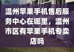 温州苹果手机售后服务中心在哪里，温州市区有苹果手机专卖店吗