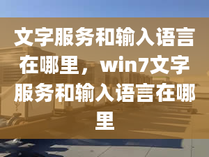 文字服务和输入语言在哪里，win7文字服务和输入语言在哪里