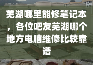 芜湖哪里能修笔记本，各位吧友芜湖哪个地方电脑维修比较靠谱