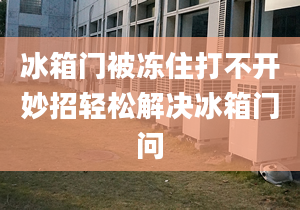 冰箱门被冻住打不开妙招轻松解决冰箱门问