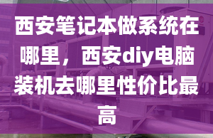 西安笔记本做系统在哪里，西安diy电脑装机去哪里性价比最高