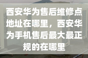 西安华为售后维修点地址在哪里，西安华为手机售后最大最正规的在哪里