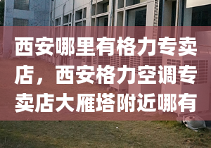 西安哪里有格力专卖店，西安格力空调专卖店大雁塔附近哪有