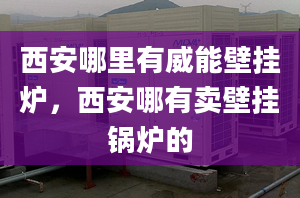 西安哪里有威能壁挂炉，西安哪有卖壁挂锅炉的