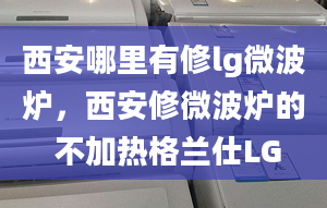 西安哪里有修lg微波炉，西安修微波炉的 不加热格兰仕LG