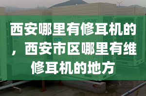 西安哪里有修耳机的，西安市区哪里有维修耳机的地方