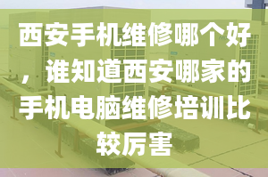 西安手机维修哪个好，谁知道西安哪家的手机电脑维修培训比较厉害