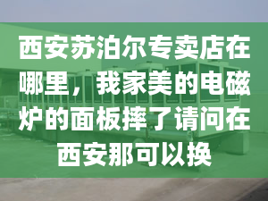 西安苏泊尔专卖店在哪里，我家美的电磁炉的面板摔了请问在西安那可以换