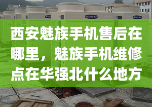 西安魅族手机售后在哪里，魅族手机维修点在华强北什么地方