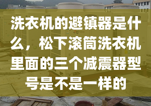 洗衣机的避镇器是什么，松下滚筒洗衣机里面的三个减震器型号是不是一样的