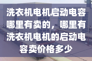 洗衣机电机启动电容哪里有卖的，哪里有洗衣机电机的启动电容卖价格多少