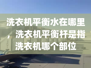 洗衣机平衡水在哪里，洗衣机平衡杆是指洗衣机哪个部位