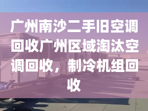 广州南沙二手旧空调回收广州区域淘汰空调回收，制冷机组回收