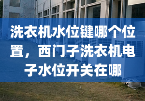 洗衣机水位键哪个位置，西门子洗衣机电子水位开关在哪