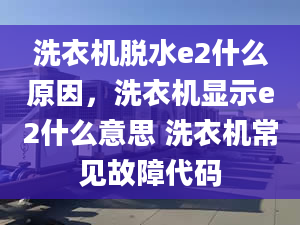 洗衣机脱水e2什么原因，洗衣机显示e2什么意思 洗衣机常见故障代码