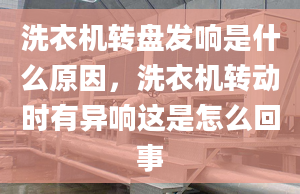 洗衣机转盘发响是什么原因，洗衣机转动时有异响这是怎么回事