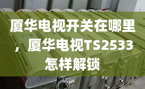 厦华电视开关在哪里，厦华电视TS2533怎样解锁