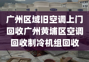 广州区域旧空调上门回收广州黄埔区空调回收制冷机组回收