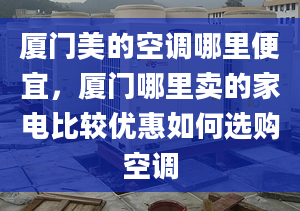 厦门美的空调哪里便宜，厦门哪里卖的家电比较优惠如何选购空调