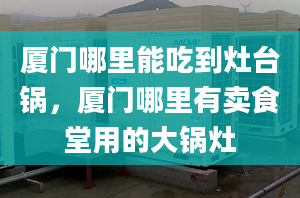 厦门哪里能吃到灶台锅，厦门哪里有卖食堂用的大锅灶