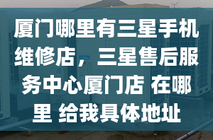 厦门哪里有三星手机维修店，三星售后服务中心厦门店 在哪里 给我具体地址