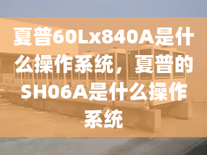 夏普60Lx840A是什么操作系统，夏普的SH06A是什么操作系统