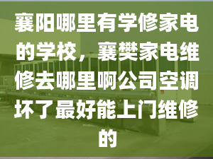 襄阳哪里有学修家电的学校，襄樊家电维修去哪里啊公司空调坏了最好能上门维修的