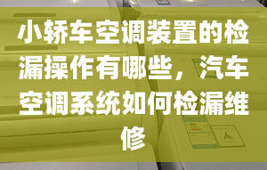 小轿车空调装置的检漏操作有哪些，汽车空调系统如何检漏维修