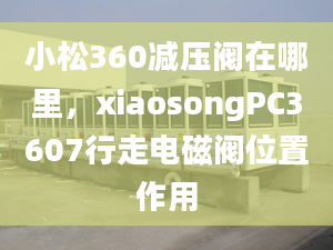 小松360减压阀在哪里，xiaosongPC3607行走电磁阀位置作用