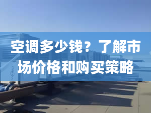 空调多少钱？了解市场价格和购买策略