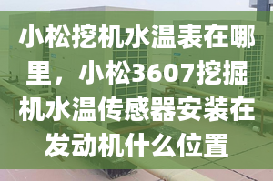 小松挖机水温表在哪里，小松3607挖掘机水温传感器安装在发动机什么位置