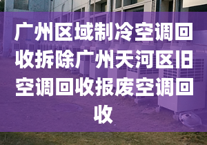 广州区域制冷空调回收拆除广州天河区旧空调回收报废空调回收