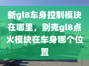 新gl8车身控制模块在哪里，别克gl8点火模块在车身哪个位置