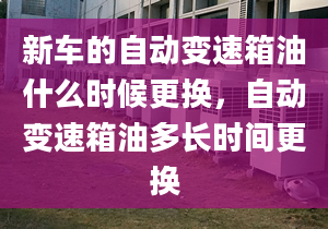 新车的自动变速箱油什么时候更换，自动变速箱油多长时间更换