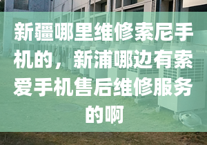 新疆哪里维修索尼手机的，新浦哪边有索爱手机售后维修服务的啊