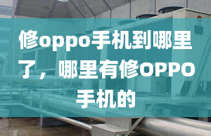 修oppo手机到哪里了，哪里有修OPPO手机的