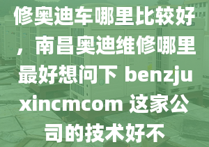 修奥迪车哪里比较好，南昌奥迪维修哪里最好想问下 benzjuxincmcom 这家公司的技术好不