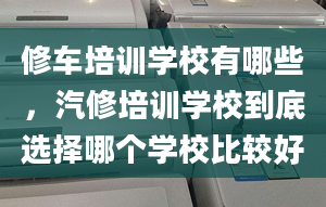 修车培训学校有哪些，汽修培训学校到底选择哪个学校比较好