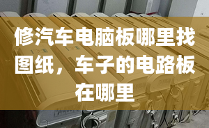 修汽车电脑板哪里找图纸，车子的电路板在哪里