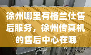 徐州哪里有格兰仕售后服务，徐州传真机的售后中心在哪