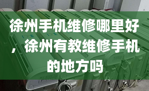 徐州手机维修哪里好，徐州有教维修手机的地方吗