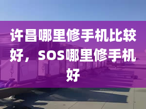 许昌哪里修手机比较好，SOS哪里修手机好