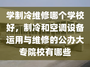 学制冷维修哪个学校好，制冷和空调设备运用与维修的公办大专院校有哪些