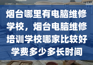 烟台哪里有电脑维修学校，烟台电脑维修培训学校哪家比较好学费多少多长时间