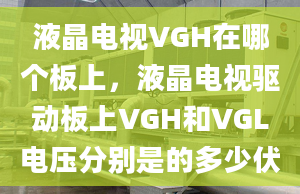 液晶电视VGH在哪个板上，液晶电视驱动板上VGH和VGL电压分别是的多少伏