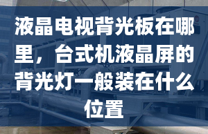 液晶电视背光板在哪里，台式机液晶屏的背光灯一般装在什么位置