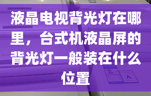 液晶电视背光灯在哪里，台式机液晶屏的背光灯一般装在什么位置