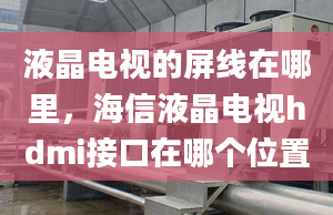 液晶电视的屏线在哪里，海信液晶电视hdmi接口在哪个位置