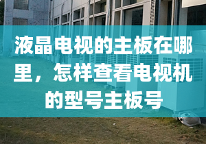 液晶电视的主板在哪里，怎样查看电视机的型号主板号